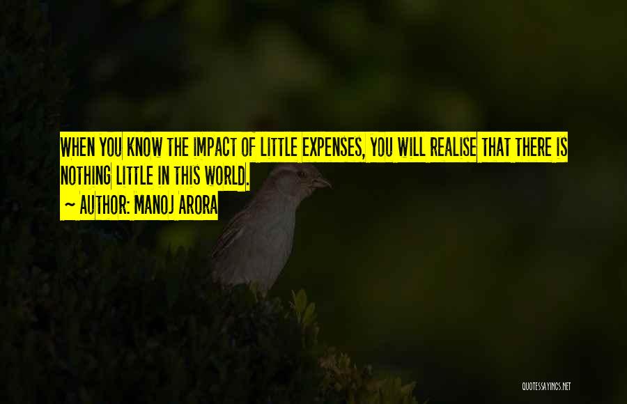 Manoj Arora Quotes: When You Know The Impact Of Little Expenses, You Will Realise That There Is Nothing Little In This World.
