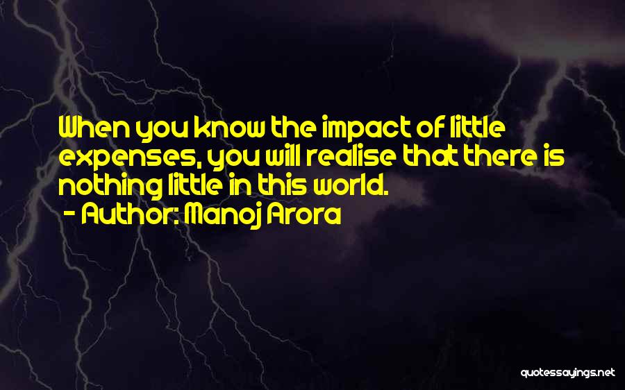 Manoj Arora Quotes: When You Know The Impact Of Little Expenses, You Will Realise That There Is Nothing Little In This World.