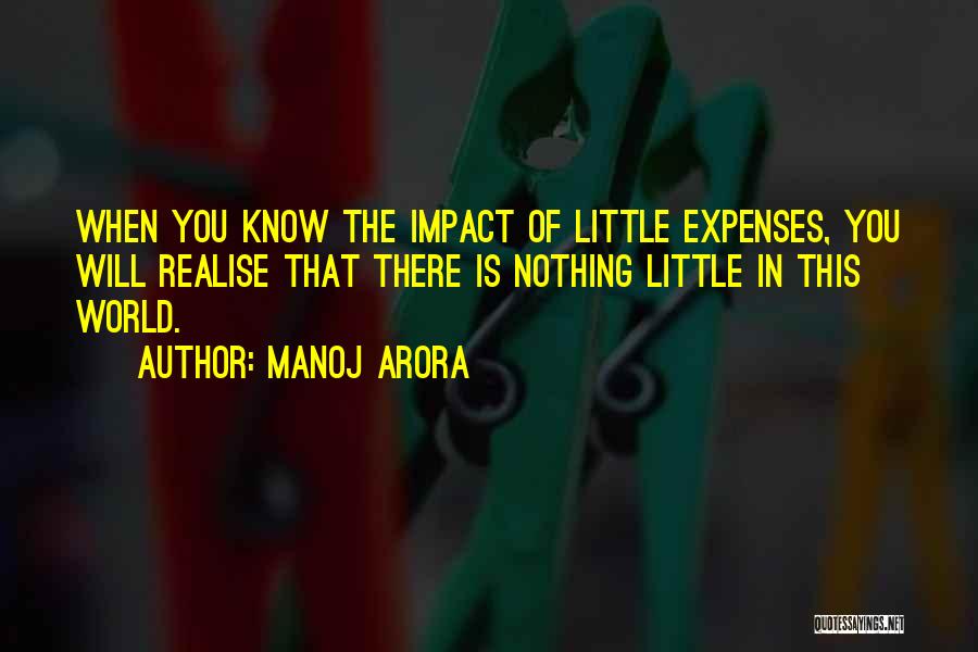 Manoj Arora Quotes: When You Know The Impact Of Little Expenses, You Will Realise That There Is Nothing Little In This World.