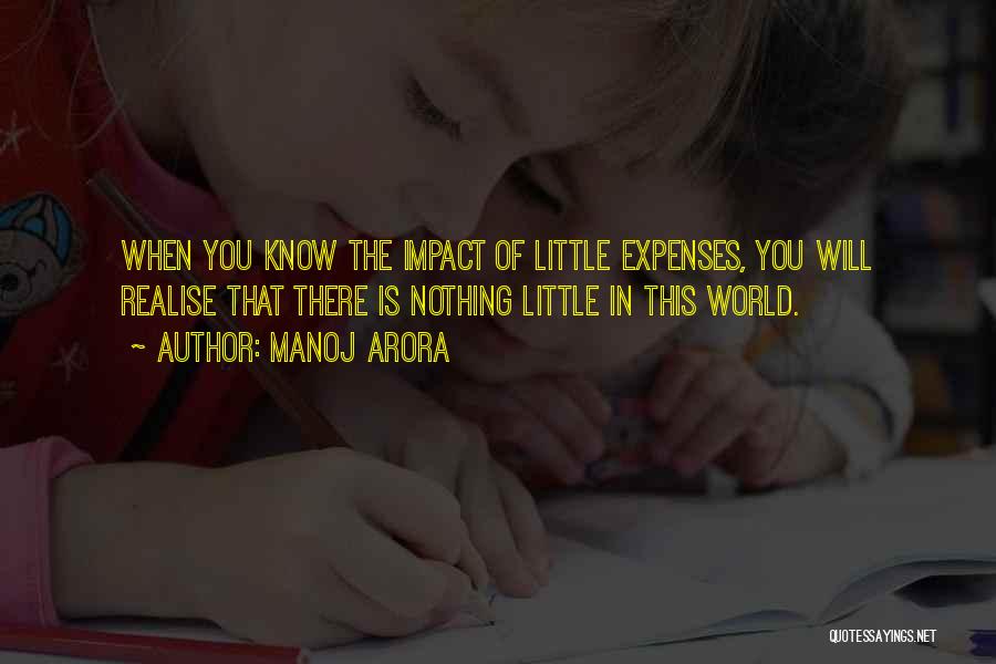 Manoj Arora Quotes: When You Know The Impact Of Little Expenses, You Will Realise That There Is Nothing Little In This World.