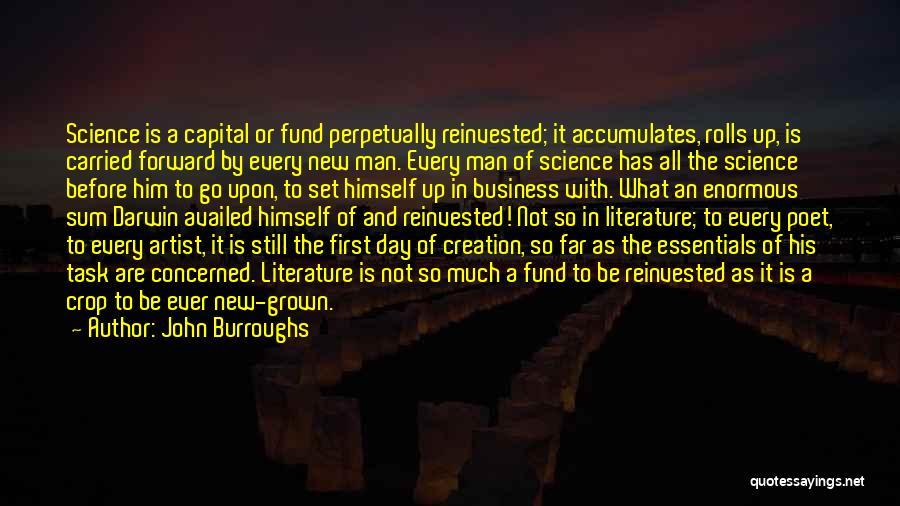 John Burroughs Quotes: Science Is A Capital Or Fund Perpetually Reinvested; It Accumulates, Rolls Up, Is Carried Forward By Every New Man. Every