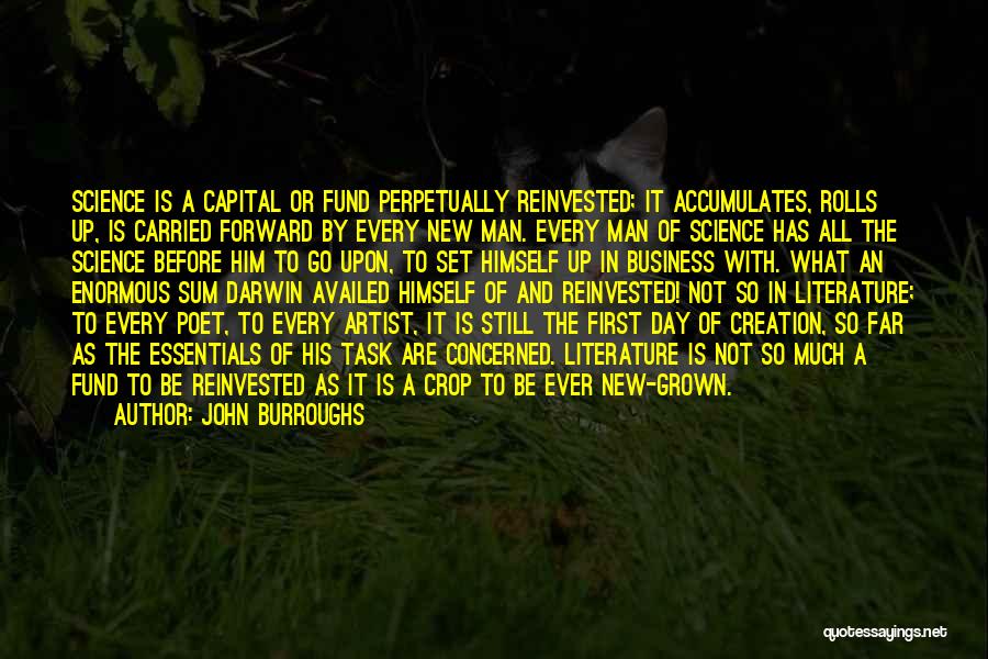 John Burroughs Quotes: Science Is A Capital Or Fund Perpetually Reinvested; It Accumulates, Rolls Up, Is Carried Forward By Every New Man. Every