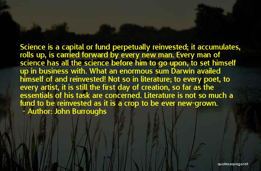 John Burroughs Quotes: Science Is A Capital Or Fund Perpetually Reinvested; It Accumulates, Rolls Up, Is Carried Forward By Every New Man. Every
