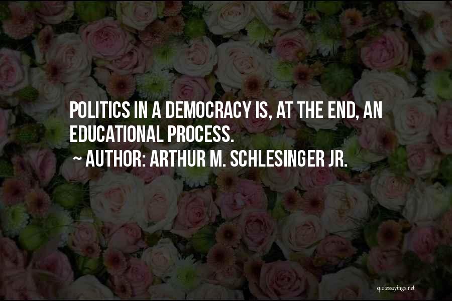 Arthur M. Schlesinger Jr. Quotes: Politics In A Democracy Is, At The End, An Educational Process.