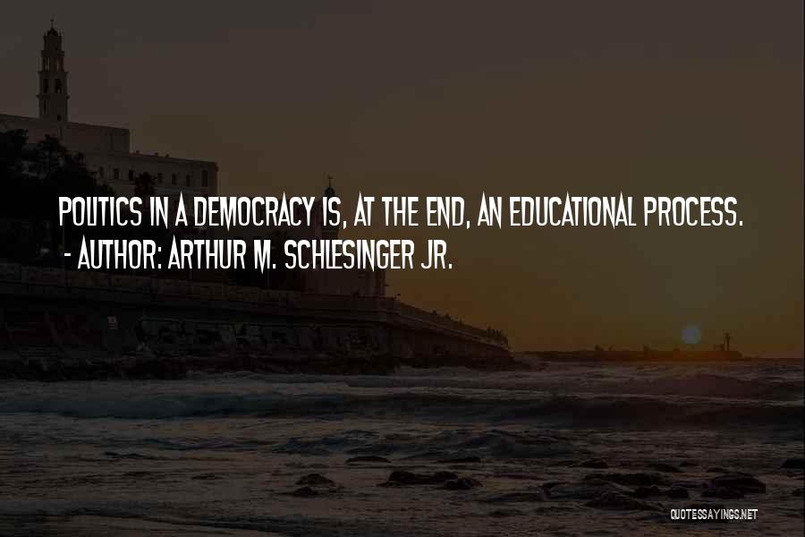 Arthur M. Schlesinger Jr. Quotes: Politics In A Democracy Is, At The End, An Educational Process.