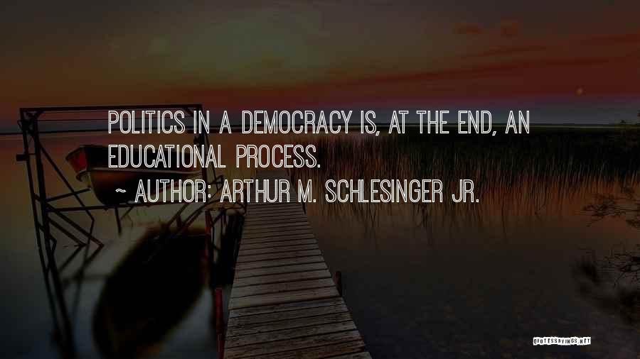 Arthur M. Schlesinger Jr. Quotes: Politics In A Democracy Is, At The End, An Educational Process.