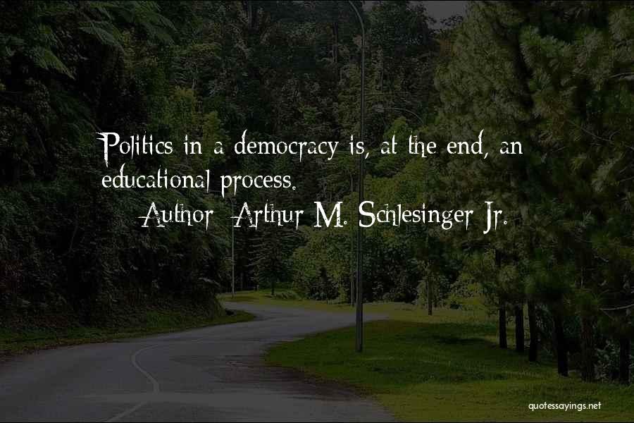 Arthur M. Schlesinger Jr. Quotes: Politics In A Democracy Is, At The End, An Educational Process.