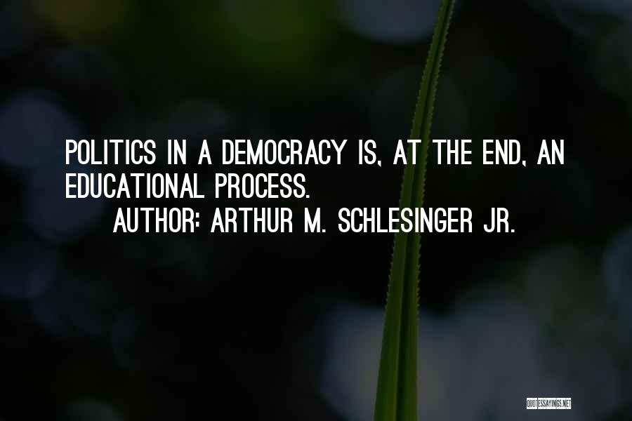 Arthur M. Schlesinger Jr. Quotes: Politics In A Democracy Is, At The End, An Educational Process.