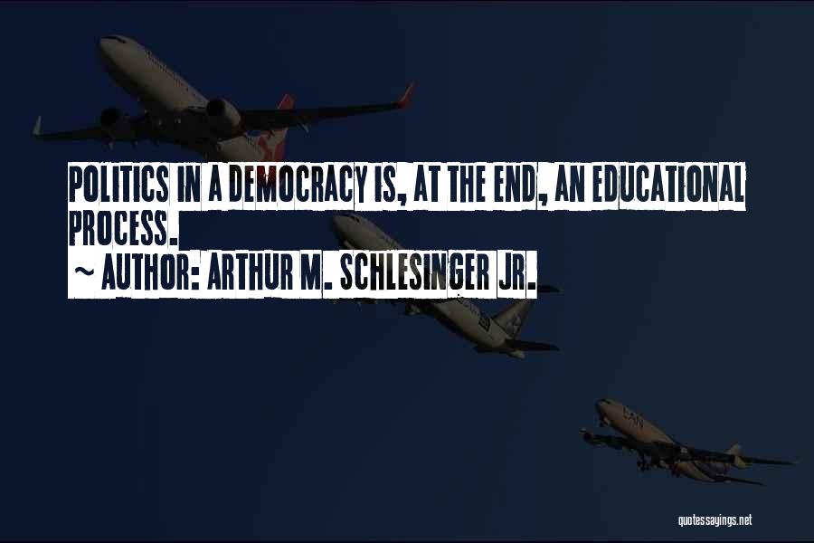 Arthur M. Schlesinger Jr. Quotes: Politics In A Democracy Is, At The End, An Educational Process.