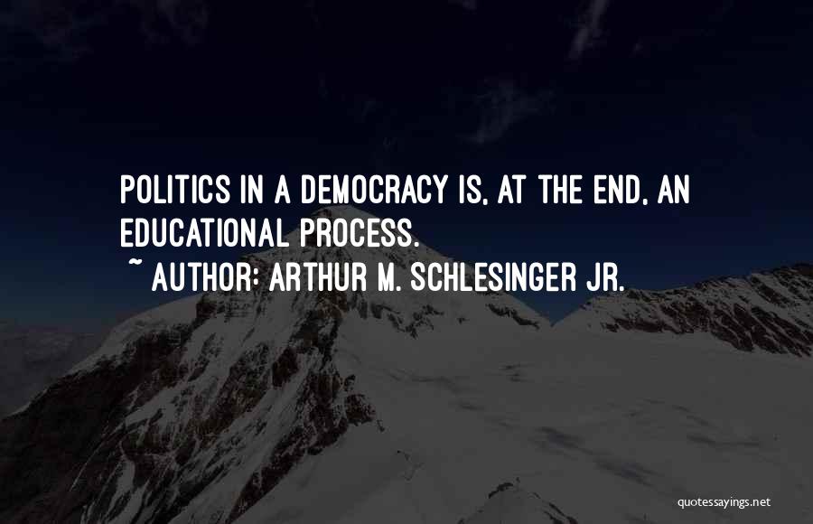 Arthur M. Schlesinger Jr. Quotes: Politics In A Democracy Is, At The End, An Educational Process.