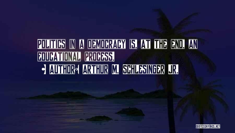 Arthur M. Schlesinger Jr. Quotes: Politics In A Democracy Is, At The End, An Educational Process.