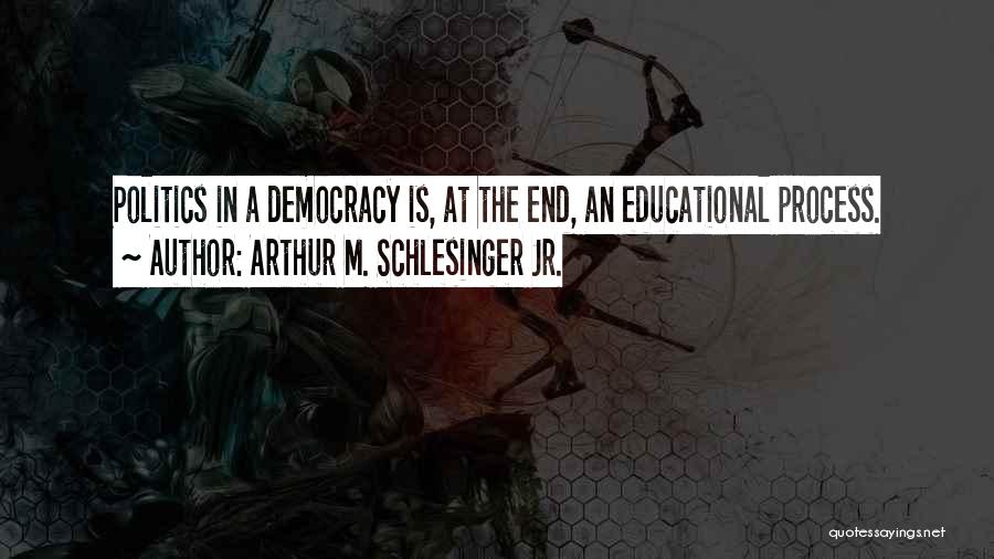 Arthur M. Schlesinger Jr. Quotes: Politics In A Democracy Is, At The End, An Educational Process.