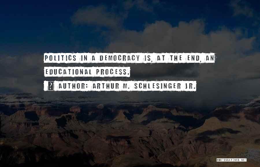 Arthur M. Schlesinger Jr. Quotes: Politics In A Democracy Is, At The End, An Educational Process.