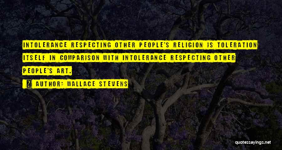 Wallace Stevens Quotes: Intolerance Respecting Other People's Religion Is Toleration Itself In Comparison With Intolerance Respecting Other People's Art.