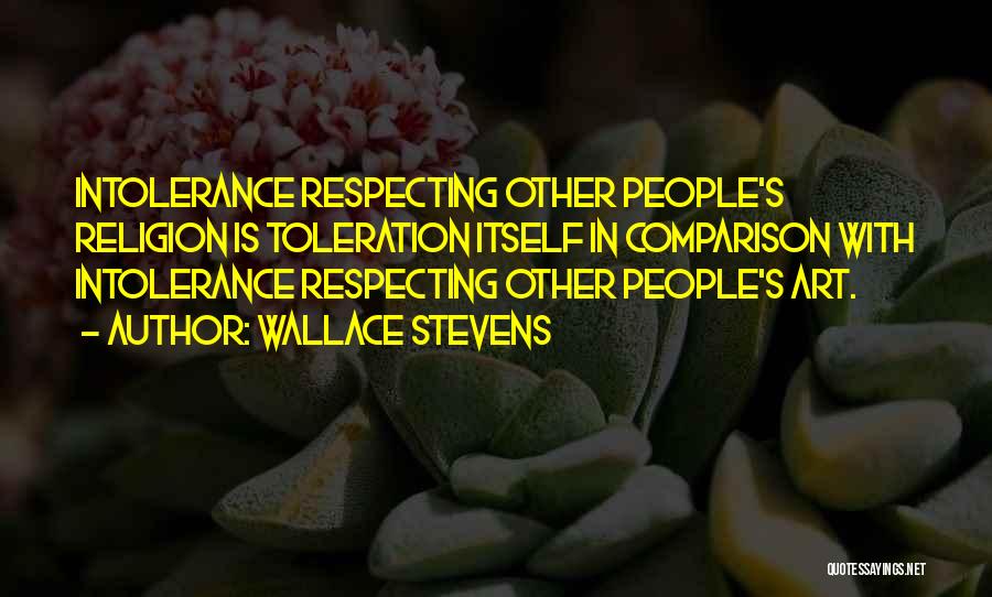 Wallace Stevens Quotes: Intolerance Respecting Other People's Religion Is Toleration Itself In Comparison With Intolerance Respecting Other People's Art.