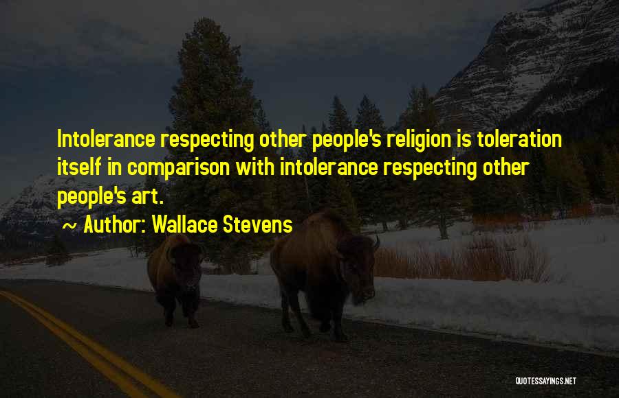 Wallace Stevens Quotes: Intolerance Respecting Other People's Religion Is Toleration Itself In Comparison With Intolerance Respecting Other People's Art.