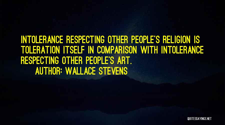 Wallace Stevens Quotes: Intolerance Respecting Other People's Religion Is Toleration Itself In Comparison With Intolerance Respecting Other People's Art.