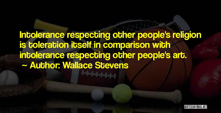 Wallace Stevens Quotes: Intolerance Respecting Other People's Religion Is Toleration Itself In Comparison With Intolerance Respecting Other People's Art.