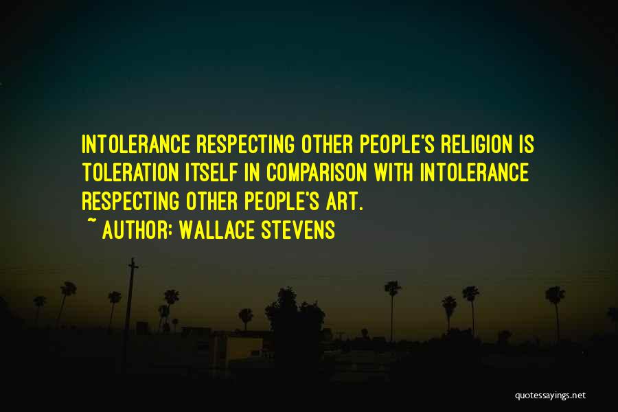 Wallace Stevens Quotes: Intolerance Respecting Other People's Religion Is Toleration Itself In Comparison With Intolerance Respecting Other People's Art.