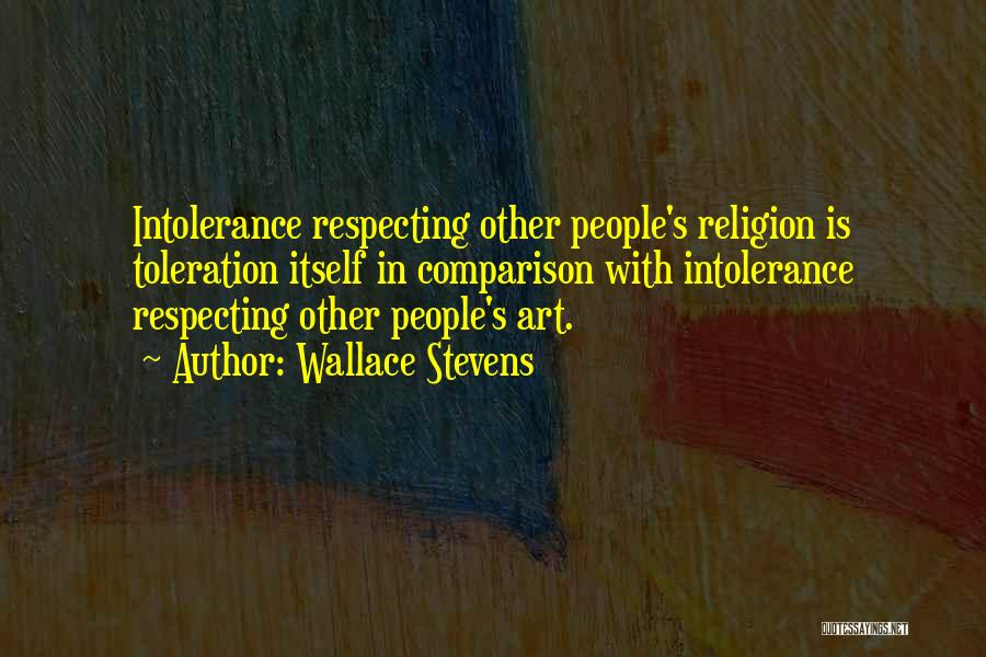 Wallace Stevens Quotes: Intolerance Respecting Other People's Religion Is Toleration Itself In Comparison With Intolerance Respecting Other People's Art.