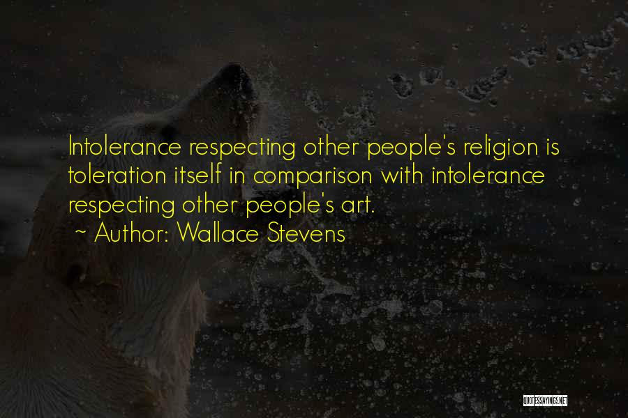 Wallace Stevens Quotes: Intolerance Respecting Other People's Religion Is Toleration Itself In Comparison With Intolerance Respecting Other People's Art.