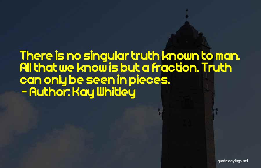 Kay Whitley Quotes: There Is No Singular Truth Known To Man. All That We Know Is But A Fraction. Truth Can Only Be