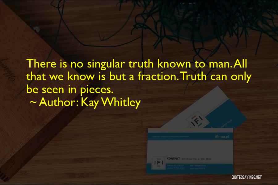 Kay Whitley Quotes: There Is No Singular Truth Known To Man. All That We Know Is But A Fraction. Truth Can Only Be