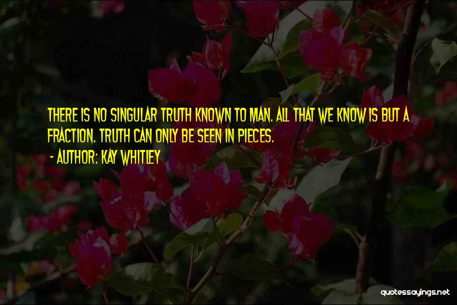 Kay Whitley Quotes: There Is No Singular Truth Known To Man. All That We Know Is But A Fraction. Truth Can Only Be