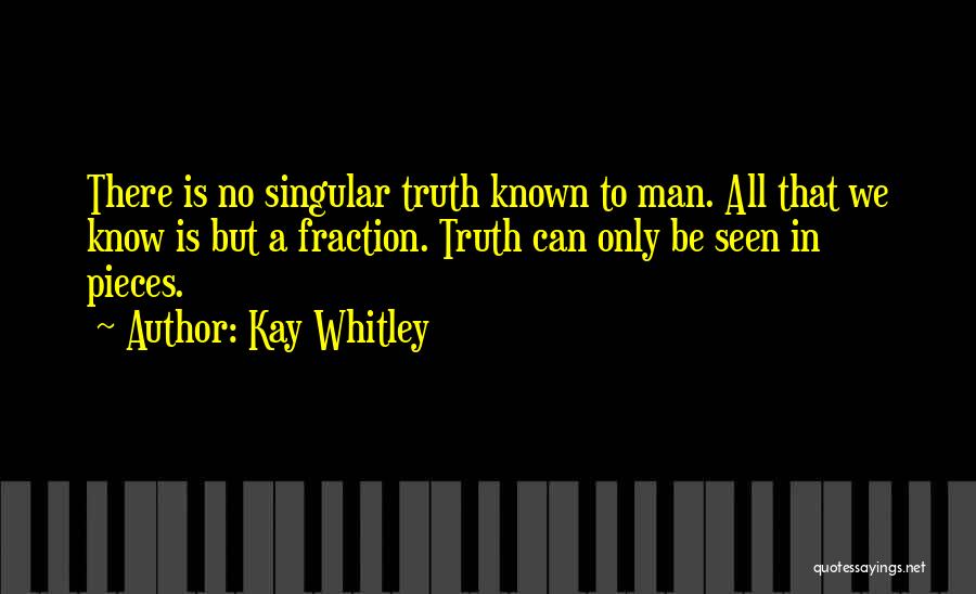 Kay Whitley Quotes: There Is No Singular Truth Known To Man. All That We Know Is But A Fraction. Truth Can Only Be