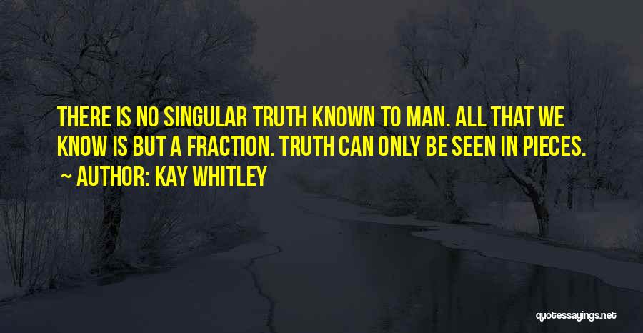 Kay Whitley Quotes: There Is No Singular Truth Known To Man. All That We Know Is But A Fraction. Truth Can Only Be