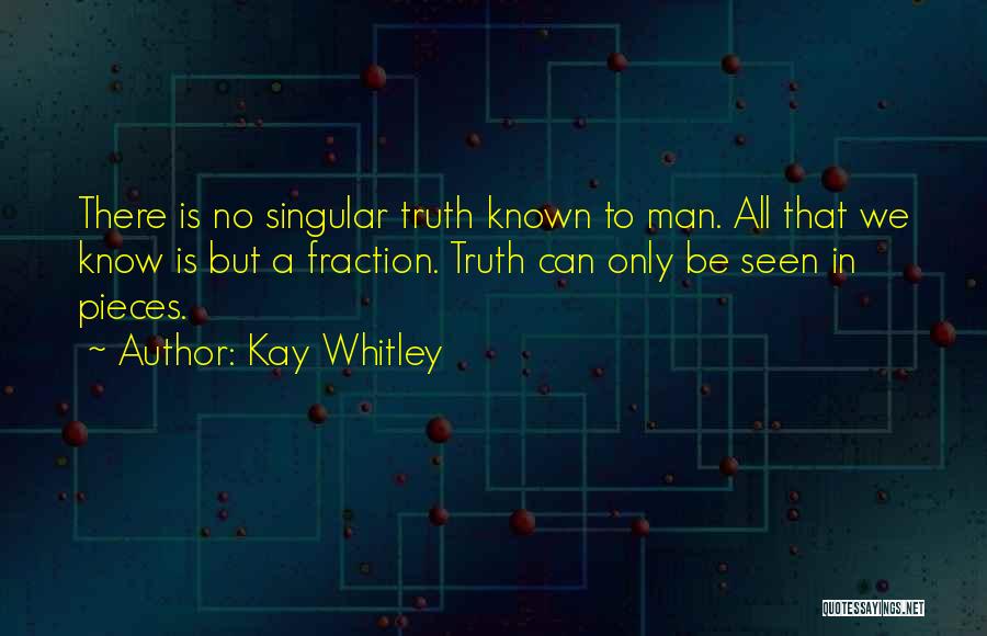 Kay Whitley Quotes: There Is No Singular Truth Known To Man. All That We Know Is But A Fraction. Truth Can Only Be