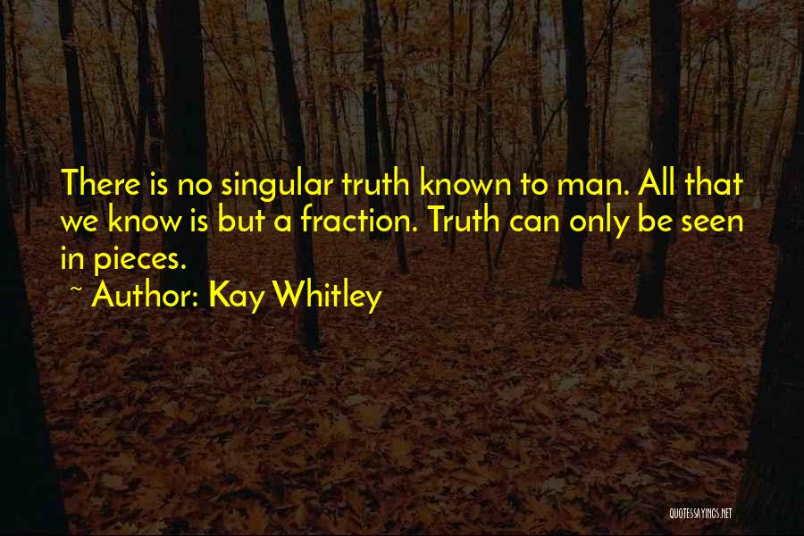 Kay Whitley Quotes: There Is No Singular Truth Known To Man. All That We Know Is But A Fraction. Truth Can Only Be