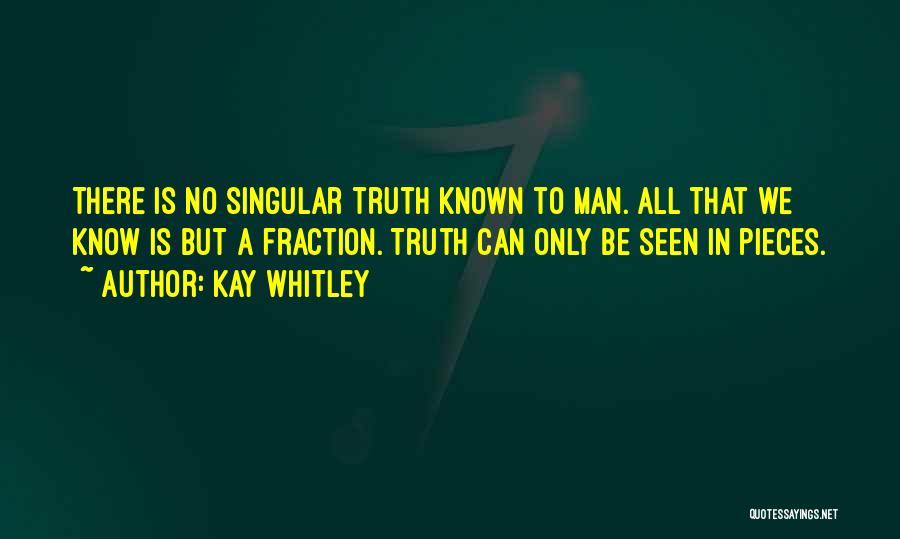 Kay Whitley Quotes: There Is No Singular Truth Known To Man. All That We Know Is But A Fraction. Truth Can Only Be