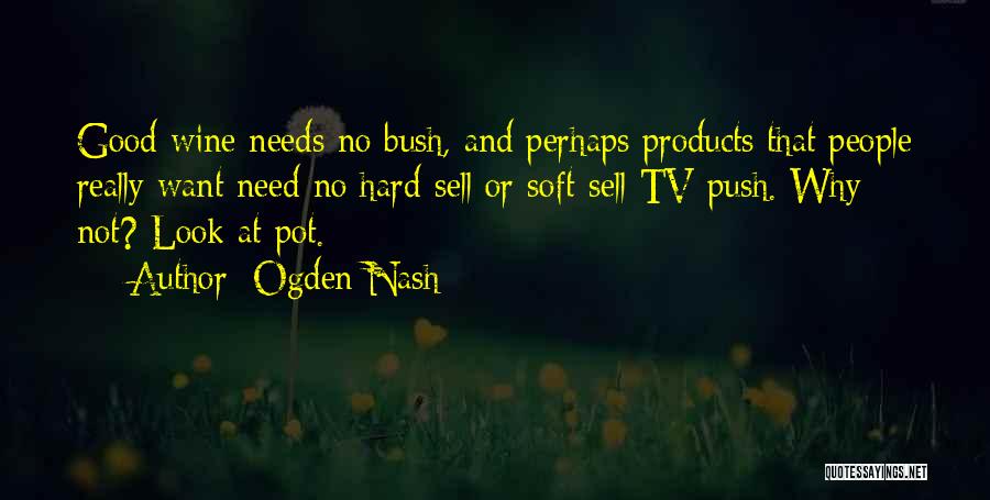 Ogden Nash Quotes: Good Wine Needs No Bush, And Perhaps Products That People Really Want Need No Hard-sell Or Soft-sell Tv Push. Why