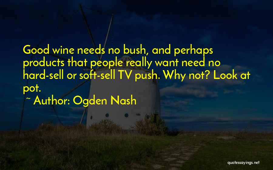 Ogden Nash Quotes: Good Wine Needs No Bush, And Perhaps Products That People Really Want Need No Hard-sell Or Soft-sell Tv Push. Why