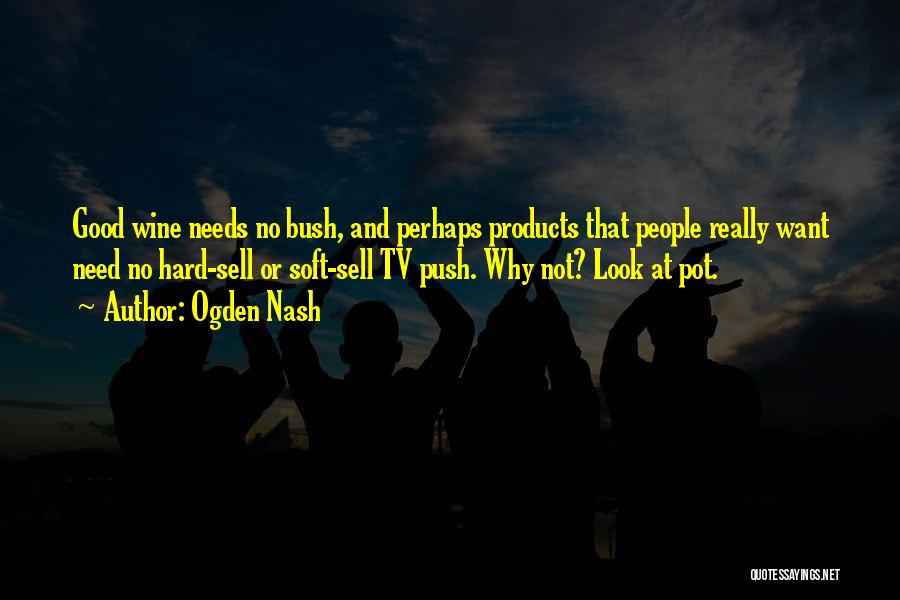 Ogden Nash Quotes: Good Wine Needs No Bush, And Perhaps Products That People Really Want Need No Hard-sell Or Soft-sell Tv Push. Why