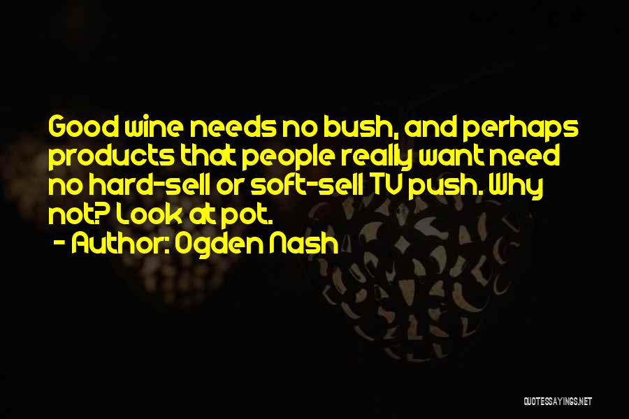 Ogden Nash Quotes: Good Wine Needs No Bush, And Perhaps Products That People Really Want Need No Hard-sell Or Soft-sell Tv Push. Why