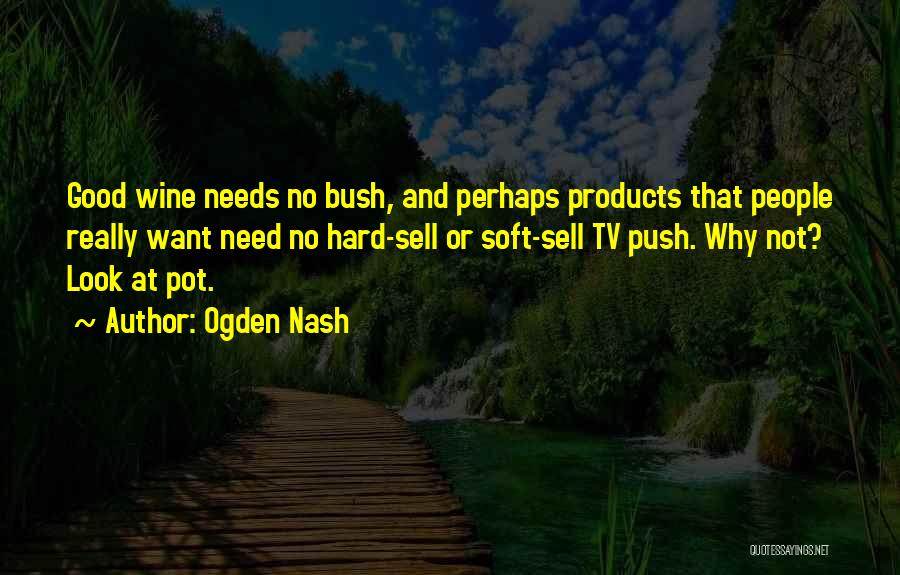 Ogden Nash Quotes: Good Wine Needs No Bush, And Perhaps Products That People Really Want Need No Hard-sell Or Soft-sell Tv Push. Why