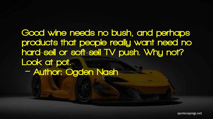 Ogden Nash Quotes: Good Wine Needs No Bush, And Perhaps Products That People Really Want Need No Hard-sell Or Soft-sell Tv Push. Why