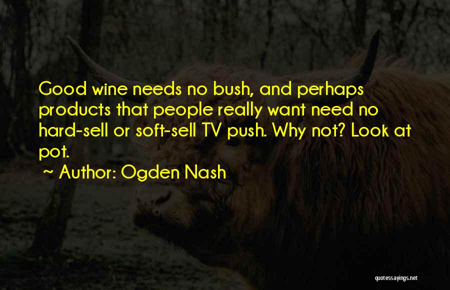 Ogden Nash Quotes: Good Wine Needs No Bush, And Perhaps Products That People Really Want Need No Hard-sell Or Soft-sell Tv Push. Why