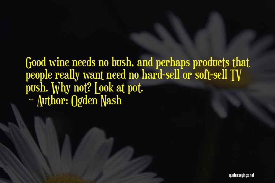 Ogden Nash Quotes: Good Wine Needs No Bush, And Perhaps Products That People Really Want Need No Hard-sell Or Soft-sell Tv Push. Why