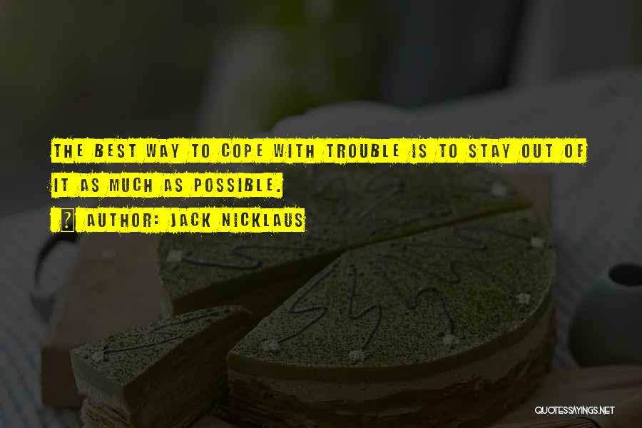 Jack Nicklaus Quotes: The Best Way To Cope With Trouble Is To Stay Out Of It As Much As Possible.