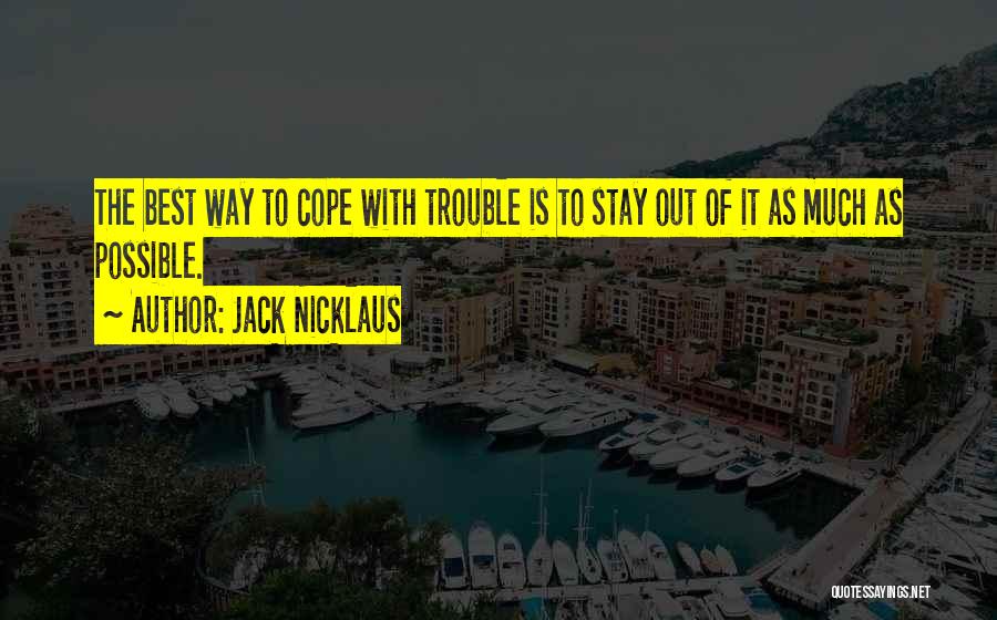 Jack Nicklaus Quotes: The Best Way To Cope With Trouble Is To Stay Out Of It As Much As Possible.