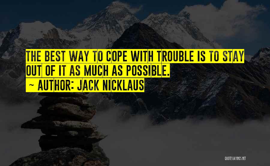 Jack Nicklaus Quotes: The Best Way To Cope With Trouble Is To Stay Out Of It As Much As Possible.