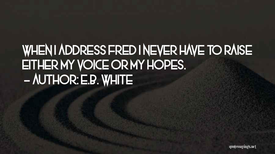 E.B. White Quotes: When I Address Fred I Never Have To Raise Either My Voice Or My Hopes.