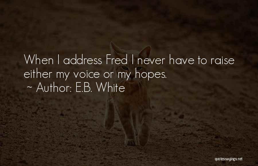 E.B. White Quotes: When I Address Fred I Never Have To Raise Either My Voice Or My Hopes.