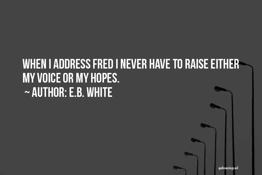 E.B. White Quotes: When I Address Fred I Never Have To Raise Either My Voice Or My Hopes.