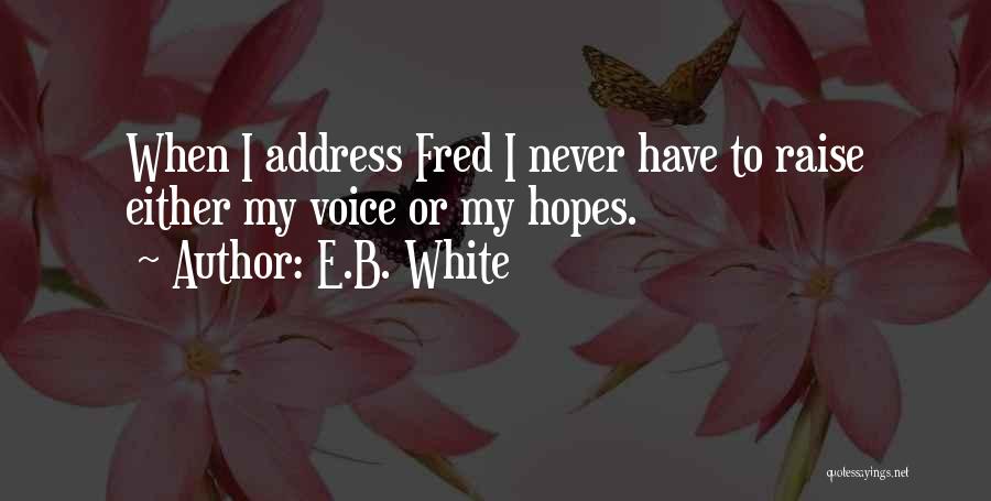 E.B. White Quotes: When I Address Fred I Never Have To Raise Either My Voice Or My Hopes.