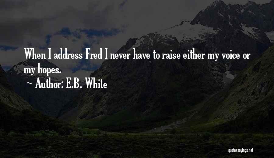 E.B. White Quotes: When I Address Fred I Never Have To Raise Either My Voice Or My Hopes.
