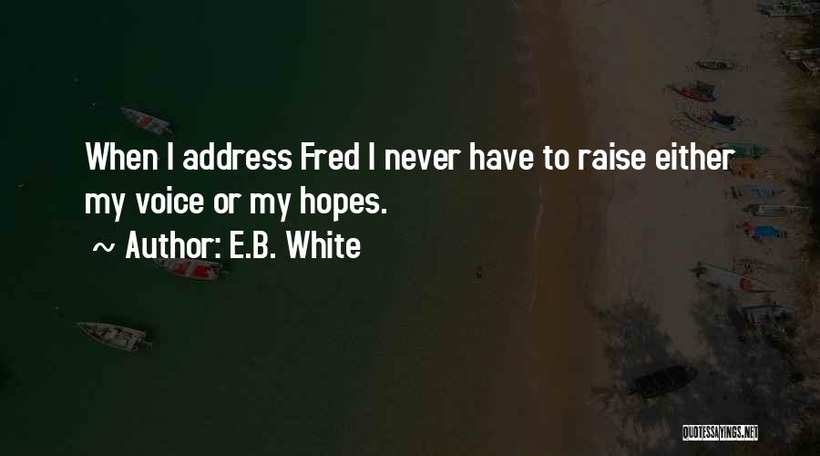 E.B. White Quotes: When I Address Fred I Never Have To Raise Either My Voice Or My Hopes.